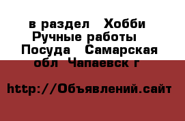  в раздел : Хобби. Ручные работы » Посуда . Самарская обл.,Чапаевск г.